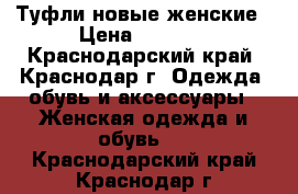 Туфли новые женские › Цена ­ 1 500 - Краснодарский край, Краснодар г. Одежда, обувь и аксессуары » Женская одежда и обувь   . Краснодарский край,Краснодар г.